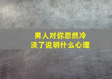 男人对你忽然冷淡了说明什么心理