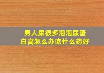 男人尿很多泡泡尿蛋白高怎么办吃什么药好