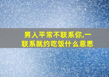 男人平常不联系你,一联系就约吃饭什么意思