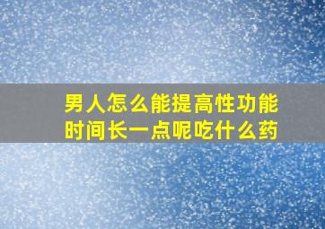 男人怎么能提高性功能时间长一点呢吃什么药