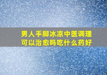 男人手脚冰凉中医调理可以治愈吗吃什么药好