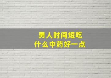 男人时间短吃什么中药好一点