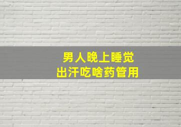 男人晚上睡觉出汗吃啥药管用