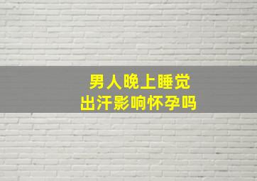 男人晚上睡觉出汗影响怀孕吗