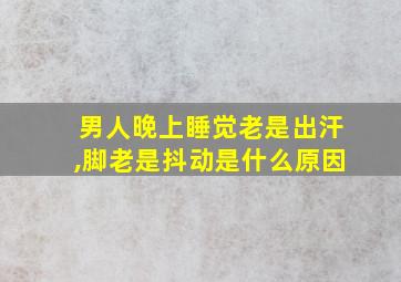 男人晚上睡觉老是出汗,脚老是抖动是什么原因