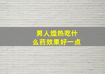 男人燥热吃什么药效果好一点