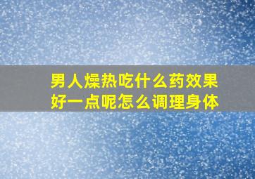 男人燥热吃什么药效果好一点呢怎么调理身体