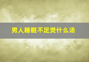 男人睡眠不足煲什么汤