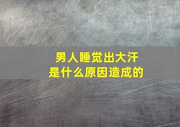 男人睡觉出大汗是什么原因造成的