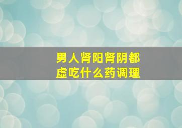 男人肾阳肾阴都虚吃什么药调理