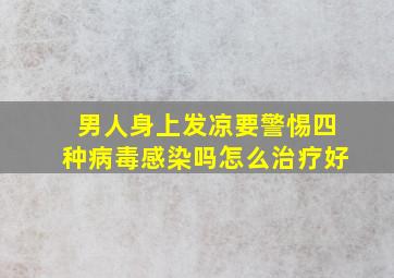 男人身上发凉要警惕四种病毒感染吗怎么治疗好