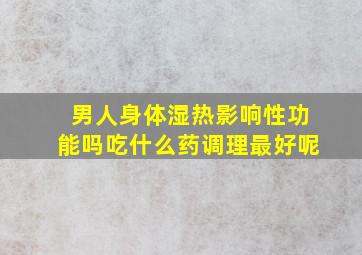 男人身体湿热影响性功能吗吃什么药调理最好呢