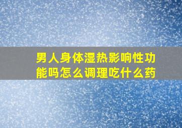 男人身体湿热影响性功能吗怎么调理吃什么药