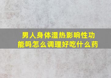 男人身体湿热影响性功能吗怎么调理好吃什么药