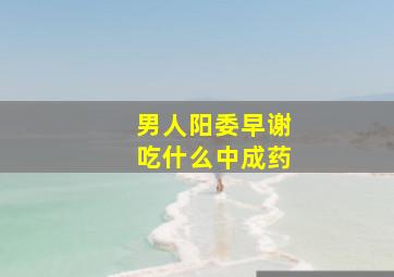 男人阳委早谢吃什么中成药