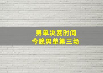 男单决赛时间今晚男单第三场