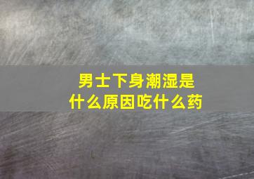 男士下身潮湿是什么原因吃什么药