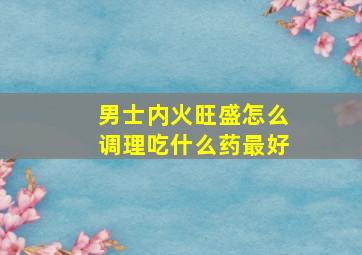 男士内火旺盛怎么调理吃什么药最好