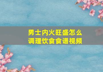 男士内火旺盛怎么调理饮食食谱视频