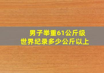 男子举重61公斤级世界纪录多少公斤以上