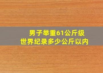 男子举重61公斤级世界纪录多少公斤以内