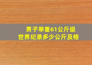 男子举重61公斤级世界纪录多少公斤及格