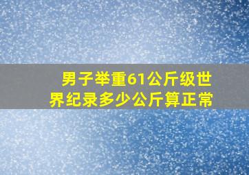 男子举重61公斤级世界纪录多少公斤算正常