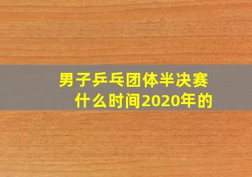 男子乒乓团体半决赛什么时间2020年的