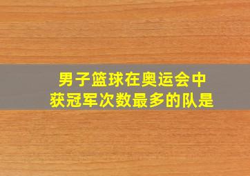 男子篮球在奥运会中获冠军次数最多的队是