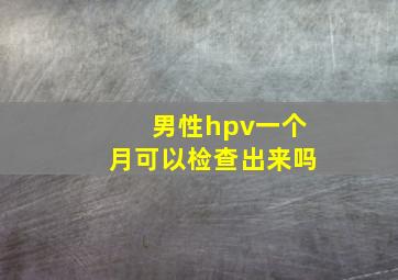 男性hpv一个月可以检查出来吗