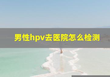 男性hpv去医院怎么检测