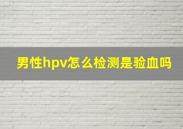 男性hpv怎么检测是验血吗