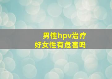 男性hpv治疗好女性有危害吗