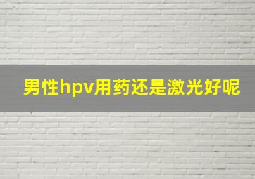 男性hpv用药还是激光好呢