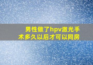 男性做了hpv激光手术多久以后才可以同房