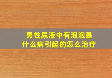 男性尿液中有泡泡是什么病引起的怎么治疗