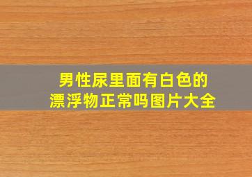 男性尿里面有白色的漂浮物正常吗图片大全