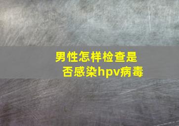 男性怎样检查是否感染hpv病毒