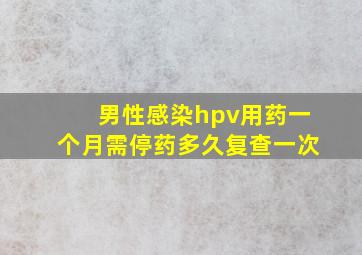 男性感染hpv用药一个月需停药多久复查一次