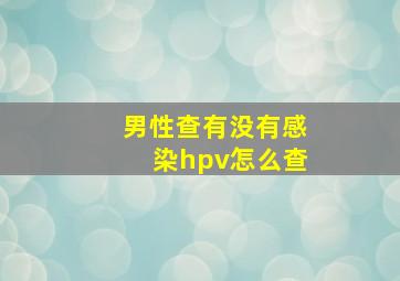 男性查有没有感染hpv怎么查