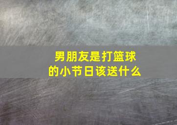 男朋友是打篮球的小节日该送什么