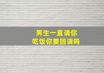 男生一直请你吃饭你要回请吗