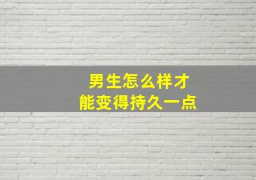 男生怎么样才能变得持久一点