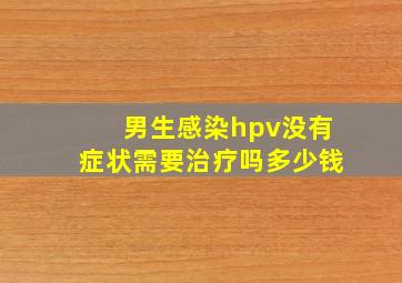 男生感染hpv没有症状需要治疗吗多少钱