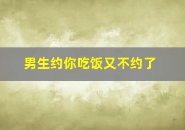 男生约你吃饭又不约了