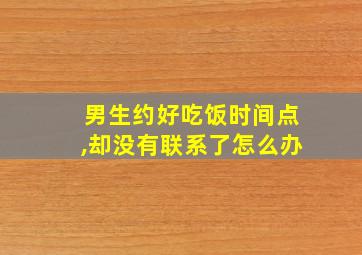 男生约好吃饭时间点,却没有联系了怎么办