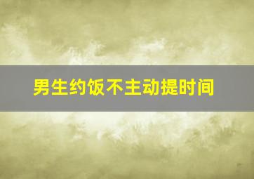 男生约饭不主动提时间