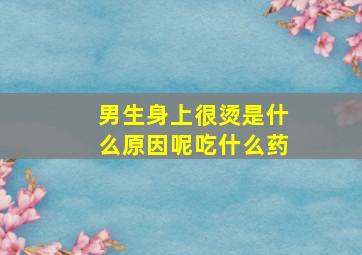 男生身上很烫是什么原因呢吃什么药