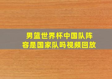 男篮世界杯中国队阵容是国家队吗视频回放