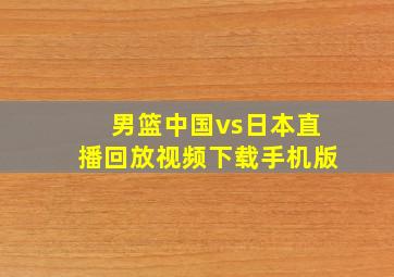 男篮中国vs日本直播回放视频下载手机版